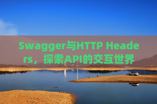 Swagger与HTTP Headers,探索API的交互世界